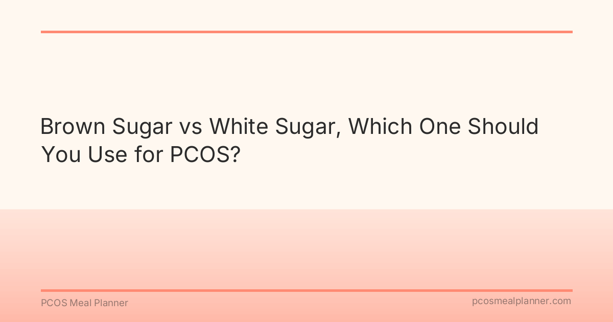 Brown Sugar vs White Sugar, Which One Should You Use for PCOS? - PCOS Meal Planner Guide