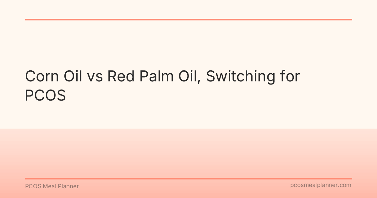 Corn Oil vs Red Palm Oil, Switching for PCOS - PCOS Meal Planner Guide