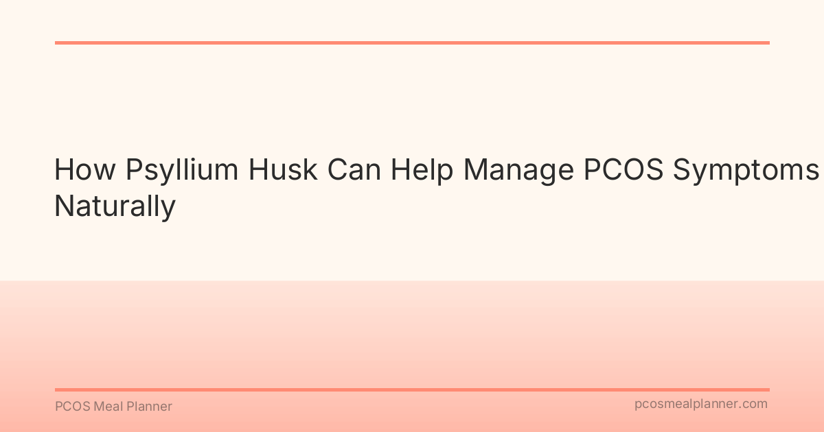 How Psyllium Husk Can Help Manage PCOS Symptoms Naturally - PCOS Meal Planner Guide