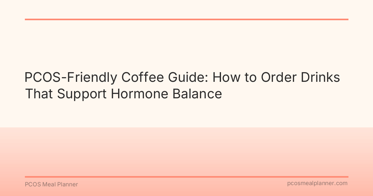 PCOS-Friendly Coffee Guide: How to Order Drinks That Support Hormone Balance - PCOS Meal Planner Guide