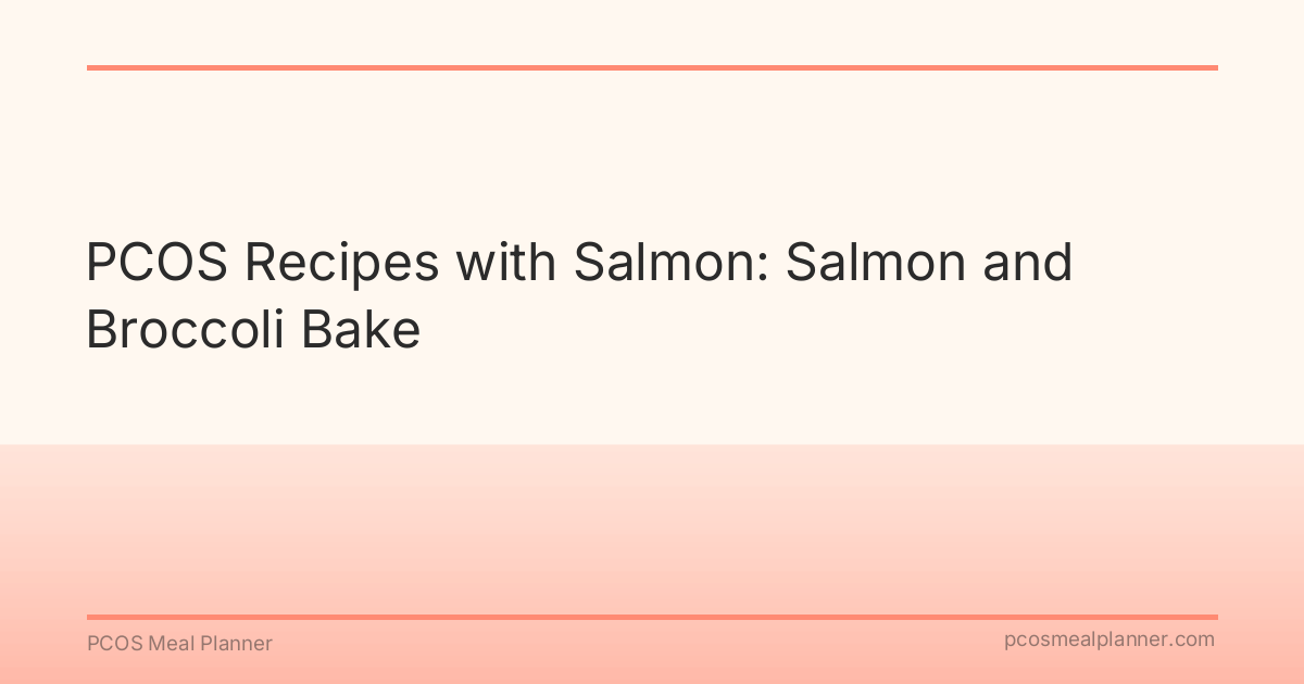 PCOS Recipes with Salmon: Salmon and Broccoli Bake - PCOS Meal Planner Guide