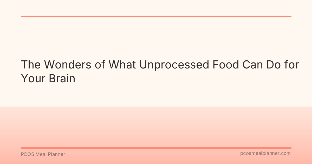 The Wonders of What Unprocessed Food Can Do for Your Brain - PCOS Meal Planner Guide