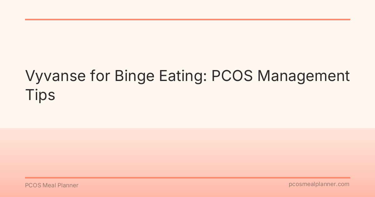 Vyvanse for Binge Eating: PCOS Management Tips - PCOS Meal Planner Guide